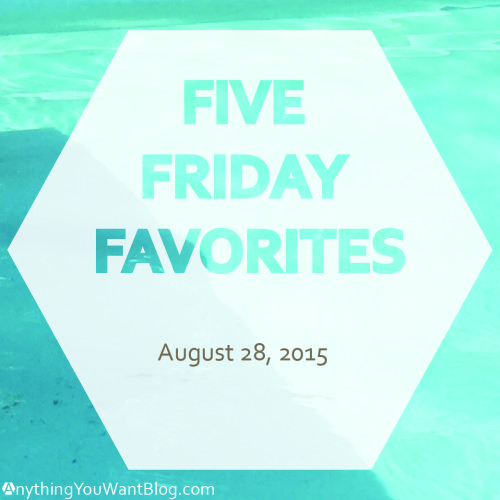 Five Friday Favorites 8/27/15 | AnythinYouWantBlog.com